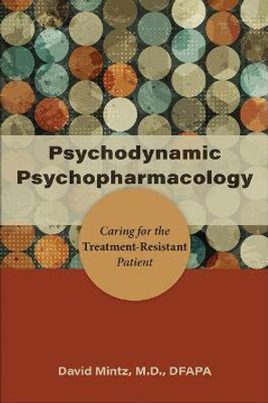 Psychodynamic Psychopharmacology: Caring for the Treatment-Resistant Patient by David Mintz