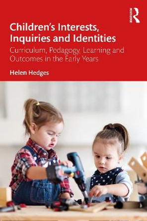 Children's Interests, Inquiries and Identities: Curriculum, Pedagogy, Learning and Outcomes in the Early Years by Helen Hedges