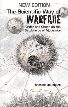 The Scientific Way of Warfare,: Order and Chaos on the Battlefields of Modernity by Antoine J. Bousquet