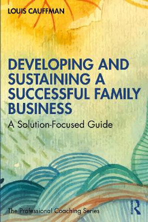 Developing and Sustaining a Successful Family Business: A Solution-Focused Guide by Louis Cauffman