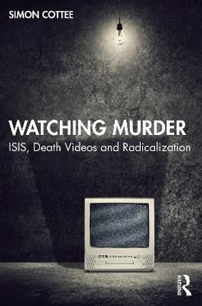 Watching Murder: ISIS, Death Videos and Radicalization by Simon Cottee