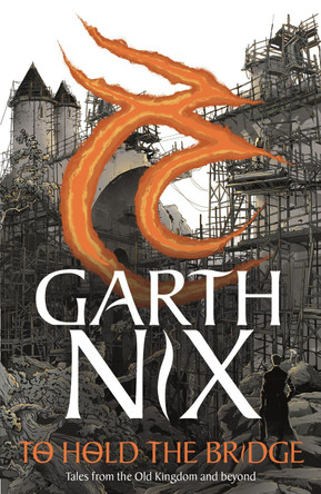 To Hold The Bridge: Tales from the Old Kingdom and Beyond by Garth Nix To Hold The Bridge: Tales from the Old Kingdom and Beyond by Garth Nix