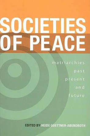 Societies of Peace: Matriarchies Past, Present and Future: Selected Papers, First World Congress on Matriarchal Studies, 2003, Second World Congress on Matriarchal Studies, 2005 by Heide Goettner-Abendroth