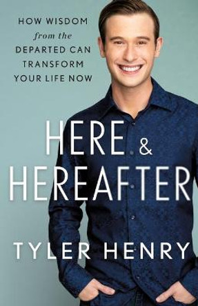 Here & Hereafter: How Wisdom from the Departed Can Transform Your Life Now by Tyler Henry
