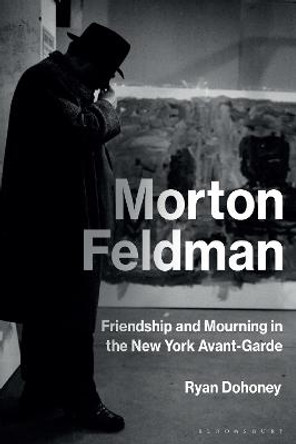 Morton Feldman: Friendship and Mourning in the New York Avant-Garde by Prof Ryan Dohoney