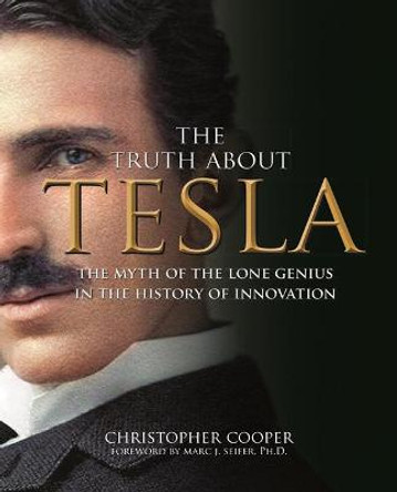 The Truth About Tesla: The Myth of the Lone Genius in the History of Innovation by Christopher Cooper