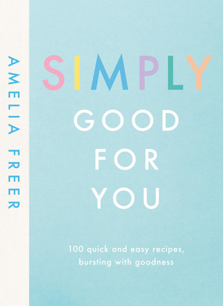 Simply Good For You: 100 quick and easy recipes, bursting with goodness by Amelia Freer
