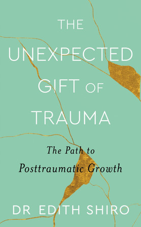 The Unexpected Gift of Trauma: The Path to Posttraumatic Growth by Edith Shiro