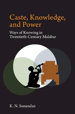 Caste, Knowledge, and Power: Ways of Knowing in Twentieth Century Malabar by Sunandan K. N.