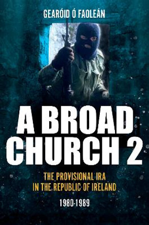 A Broad Church: The Provisional IRA in the Republic of Ireland, Volume 2: 1980-1989 by Gearóid Ó Faoleán