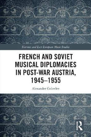 French and Soviet Musical Diplomacies in Post-War Austria, 1945-1955 by Alexander Golovlev