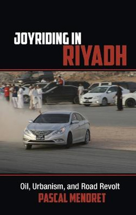 Joyriding in Riyadh: Oil, Urbanism, and Road Revolt by Pascal Menoret