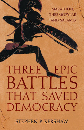 Three Epic Battles that Saved Democracy: Marathon, Thermopylae and Salamis by Dr Stephen P. Kershaw