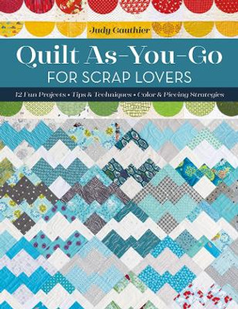 Quilt As-You-Go for Scrap Lovers: 12 Fun Projects; Tips & Techniques; Color & Piecing Strategies by Judy Gauthier