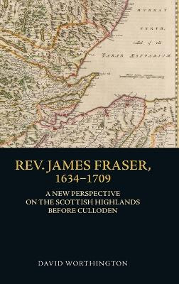 Rev. James Fraser, 1634-1709: A New Perspective on the Scottish Highlands Before Culloden by David Worthington