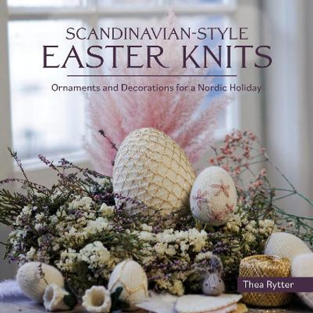 Scandinavian Style Easter Knits: Ornaments and Decorations for a Nordic Holiday by Thea Rytter