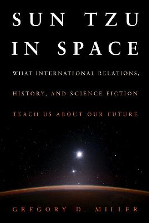 Sun Tzu in Space: What International Relations, History, and Science Fiction Teach us about our Future by Gregory D Miller