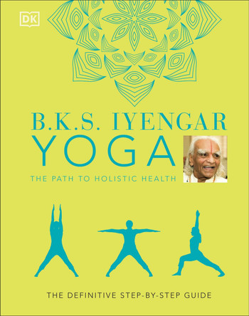 B.K.S. Iyengar Yoga The Path to Holistic Health: The definitive step-by-step guide by B.K.S. Iyengar