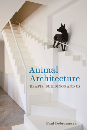 Animal Architecture: Beasts, Buildings and Us by Paul Dobraszczyk