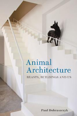 Animal Architecture: Beasts, Buildings and Us by Paul Dobraszczyk