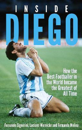 Inside Diego: How the Best Footballer in the World Became the Greatest of All Time by Fernando Signorini