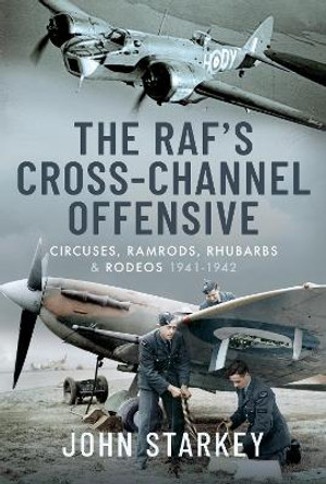 The RAF's Cross-Channel Offensive: Circuses, Ramrods, Rhubarbs and Rodeos 1941-1942 by John Starkey