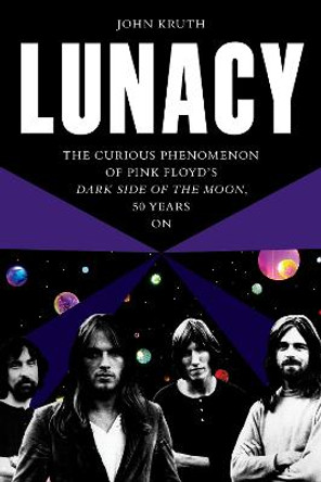 Lunacy: The Curious Phenomenon of Pink Floyd’s Dark Side of the Moon, 50 Years On by John Kruth