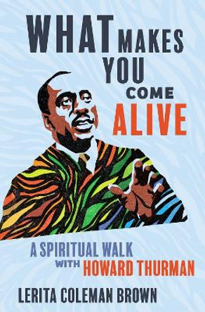 What Makes You Come Alive: A Spiritual Walk with Howard Thurman by Lerita Coleman Brown