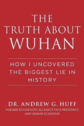 Truth about Wuhan: How I Uncovered the Biggest Lie in History by Dr. Andrew G. Huff