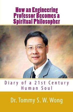 How an Engineering Professor Becomes a Spiritual Philosopher: Diary of a 21st Century Human Soul by Tommy S W Wong