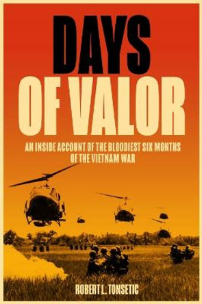 Days of Valor: An Inside Account of the Bloodiest Six Months of the Vietnam War by Robert L. Tonsetic