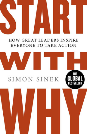 Start With Why: How Great Leaders Inspire Everyone To Take Action by Simon Sinek