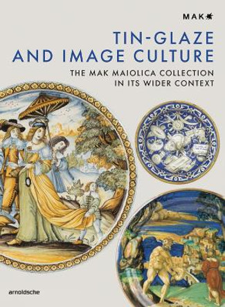 Tin-Glaze and Image Culture: The MAK Maiolica Collection in its Wider Context by Timothy Wilson