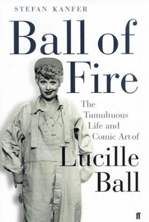 Ball of Fire: The Tumultuous Life and Comic Art of Lucille Ball by Stefan Kanfer