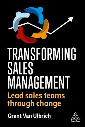 Transforming Sales Management: Lead Sales Teams Through Change by Grant Van Ulbrich