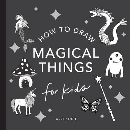 Magical Things: How to Draw Books for Kids, with Unicorns, Dragons, Mermaids, And More by Alli Koch