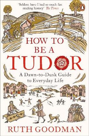 How to be a Tudor: A Dawn-to-Dusk Guide to Everyday Life by Ruth Goodman