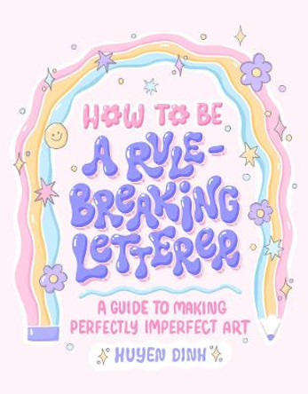 How to Be a Rule-Breaking Letterer: A Guide to Making Perfectly Imperfect Art by Huyen Dinh