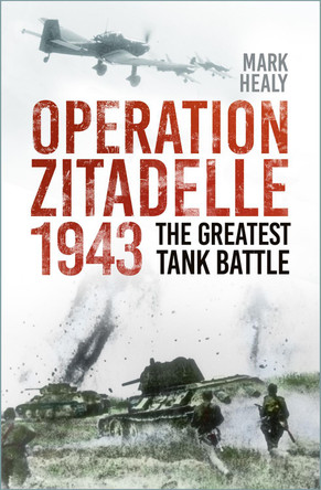 Operation Zitadelle 1943: The Greatest Tank Battle by Mark Healy