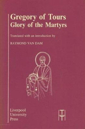 Gregory of Tours: Glory of the Martyrs by Raymond van Dam