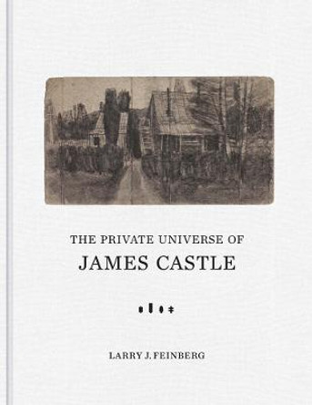 The Private Universe of James Castle: Drawings from the William Louis-Dreyfus Foundation and the James Castle Collection and Archive by Larry J. Feinberg