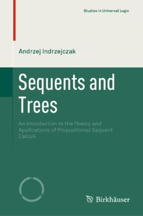 Sequents and Trees: An Introduction to the Theory and Applications of Propositional Sequent Calculi by Andrzej Indrzejczak