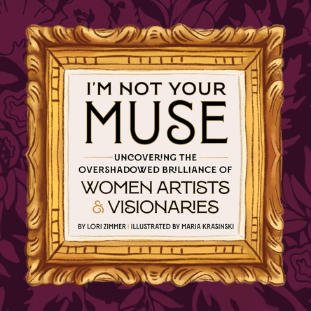 I'm Not Your Muse: Uncovering the Overshadowed Brilliance of Women Artists & Visionaries by Lori Zimmer 9780762485383