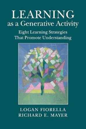 Learning as a Generative Activity: Eight Learning Strategies that Promote Understanding by Logan Fiorella