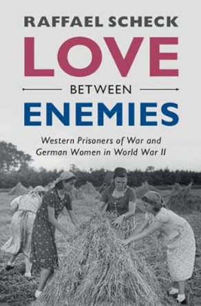 Love between Enemies: Western Prisoners of War and German Women in World War II by Raffael Scheck