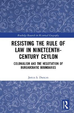 Resisting the Rule of Law in Nineteenth-Century Ceylon: Colonialism and the Negotiation of Bureaucratic Boundaries by James S. Duncan