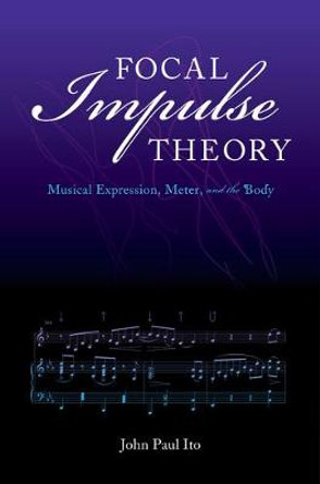 Focal Impulse Theory: Musical Expression, Meter, and the Body by John Paul Ito