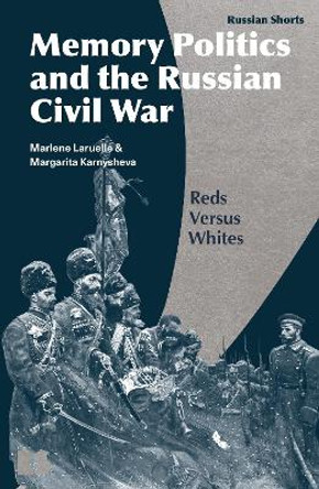 Memory Politics and the Russian Civil War: Reds Versus Whites by Professor Marlene Laruelle