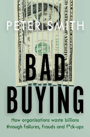 Bad Buying: How organisations waste billions through failures, frauds and f*ck-ups by Peter Smith