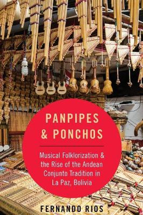 Panpipes & Ponchos: Musical Folklorization and the Rise of the Andean Conjunto Tradition in La Paz, Bolivia by Fernando Rios